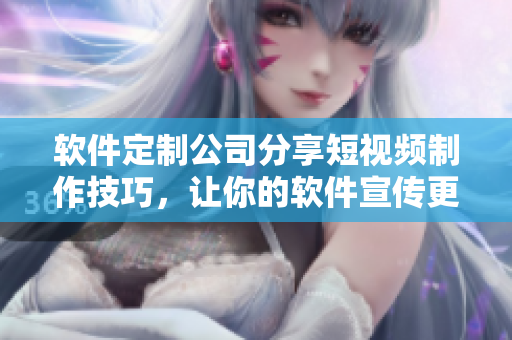 软件定制公司分享短视频制作技巧，让你的软件宣传更生动！