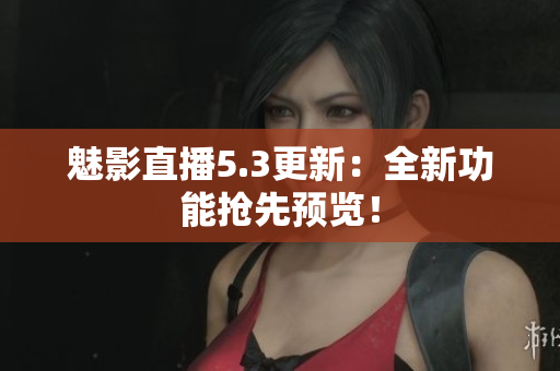 魅影直播5.3更新：全新功能抢先预览！