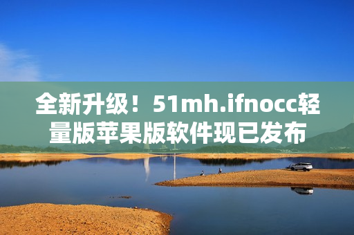 全新升级！51mh.ifnocc轻量版苹果版软件现已发布