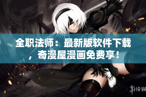 全职法师：最新版软件下载，奇漫屋漫画免费享！