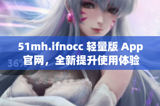 51mh.ifnocc 轻量版 App 官网，全新提升使用体验！