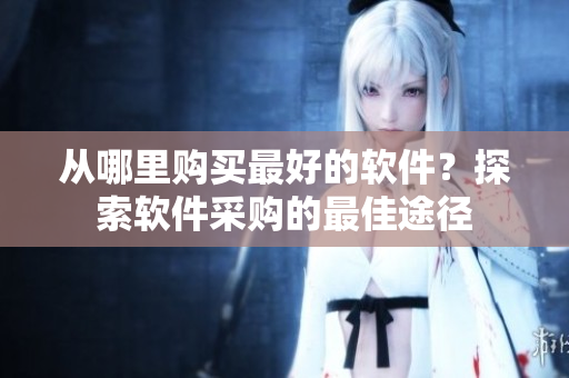 从哪里购买最好的软件？探索软件采购的最佳途径