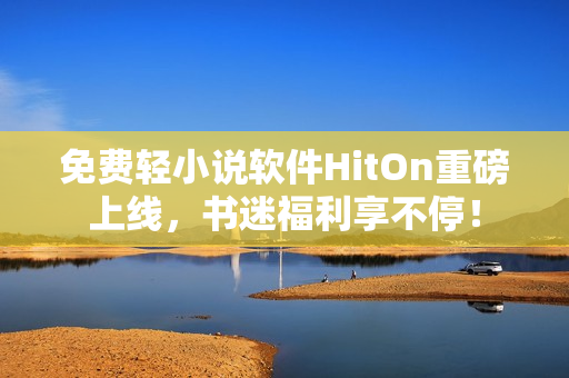 免费轻小说软件HitOn重磅上线，书迷福利享不停！