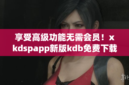 享受高级功能无需会员！xkdspapp新版kdb免费下载！