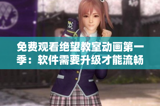 免费观看绝望教室动画第一季：软件需要升级才能流畅播放