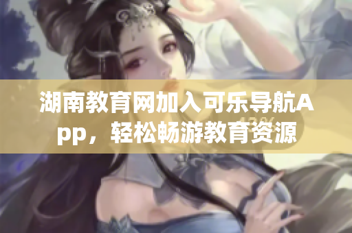 湖南教育网加入可乐导航App，轻松畅游教育资源