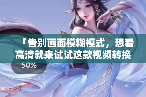 「告别画面模糊模式，想看高清就来试试这款视频转换软件！」