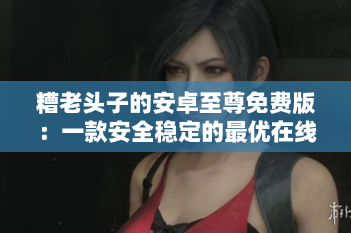 糟老头子的安卓至尊免费版：一款安全稳定的最优在线应用