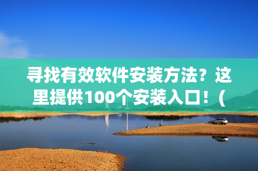 寻找有效软件安装方法？这里提供100个安装入口！(1)