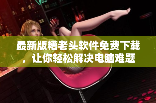 最新版糟老头软件免费下载，让你轻松解决电脑难题
