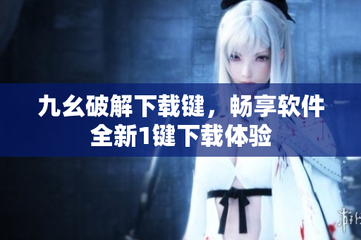 九幺破解下载键，畅享软件全新1键下载体验