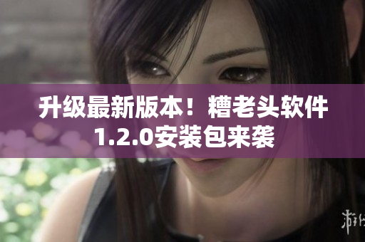 升级最新版本！糟老头软件1.2.0安装包来袭