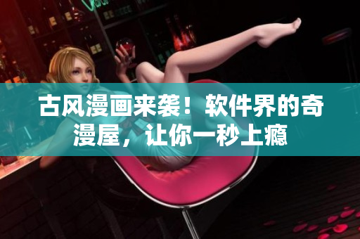 古风漫画来袭！软件界的奇漫屋，让你一秒上瘾