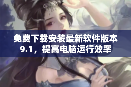 免费下载安装最新软件版本9.1，提高电脑运行效率