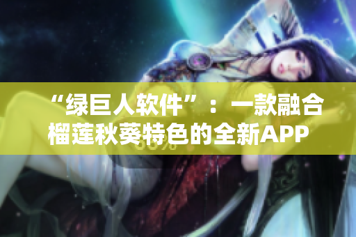 “绿巨人软件”：一款融合榴莲秋葵特色的全新APP