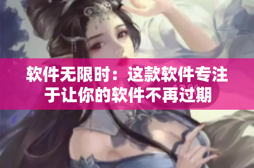 软件无限时：这款软件专注于让你的软件不再过期