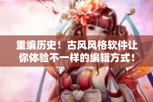 重编历史！古风风格软件让你体验不一样的编辑方式！