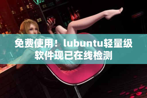 免费使用！lubuntu轻量级软件现已在线检测