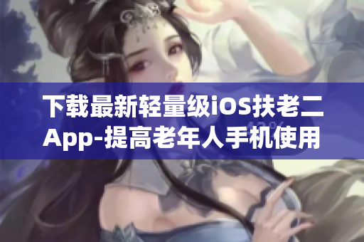 下载最新轻量级iOS扶老二App-提高老年人手机使用体验