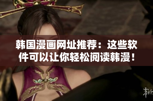 韩国漫画网址推荐：这些软件可以让你轻松阅读韩漫！