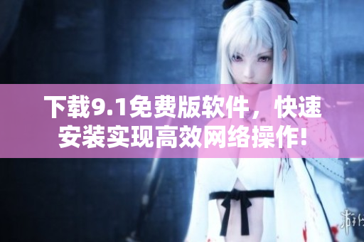 下载9.1免费版软件，快速安装实现高效网络操作!