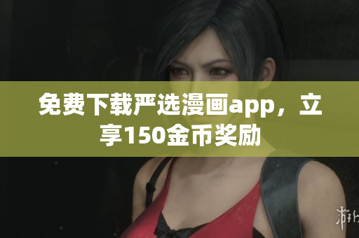 免费下载严选漫画app，立享150金币奖励
