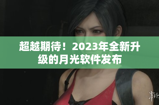 超越期待！2023年全新升级的月光软件发布