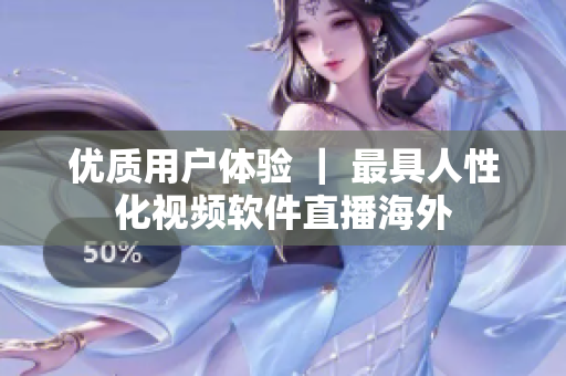 优质用户体验 ｜ 最具人性化视频软件直播海外