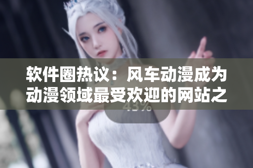 软件圈热议：风车动漫成为动漫领域最受欢迎的网站之一
