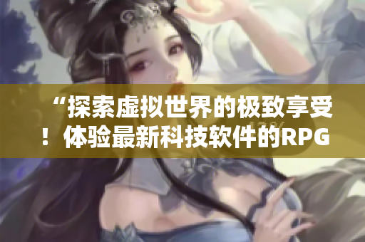 “探索虚拟世界的极致享受！体验最新科技软件的RPG手游”