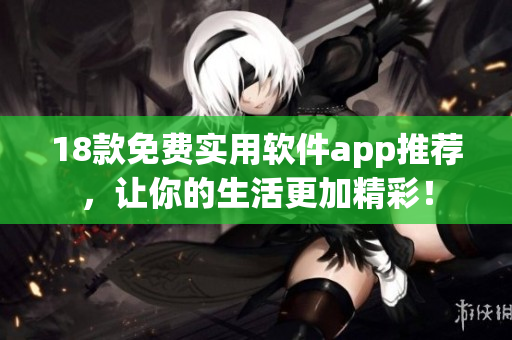 18款免费实用软件app推荐，让你的生活更加精彩！