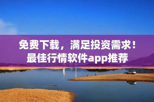 免费下载，满足投资需求！最佳行情软件app推荐
