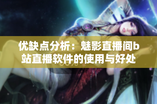 优缺点分析：魅影直播间b站直播软件的使用与好处