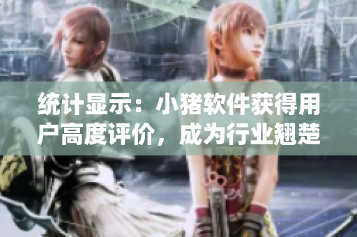 统计显示：小猪软件获得用户高度评价，成为行业翘楚