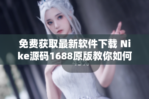 免费获取最新软件下载 Nike源码1688原版教你如何轻松入手