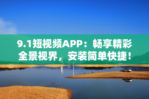 9.1短视频APP：畅享精彩全景视界，安装简单快捷！