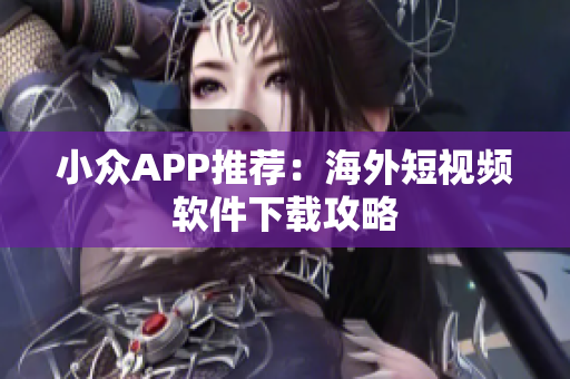 小众APP推荐：海外短视频软件下载攻略