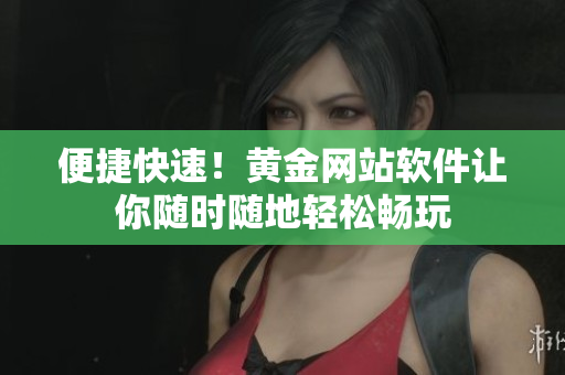 便捷快速！黄金网站软件让你随时随地轻松畅玩