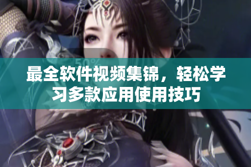 最全软件视频集锦，轻松学习多款应用使用技巧