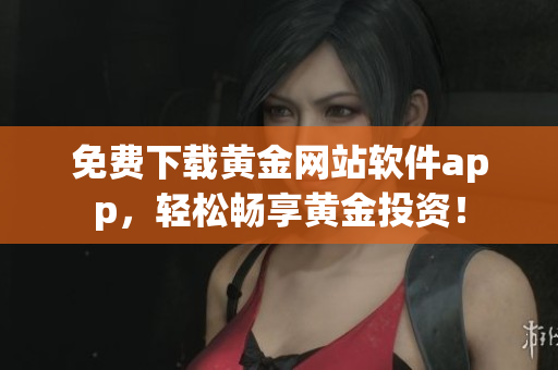 免费下载黄金网站软件app，轻松畅享黄金投资！