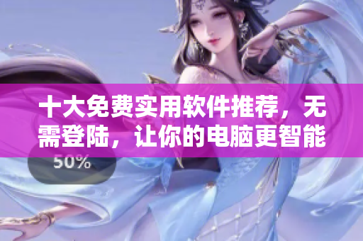 十大免费实用软件推荐，无需登陆，让你的电脑更智能高效