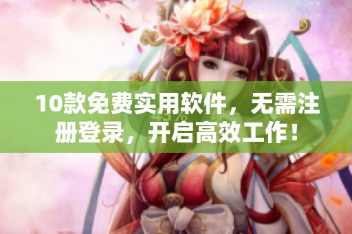 10款免费实用软件，无需注册登录，开启高效工作！