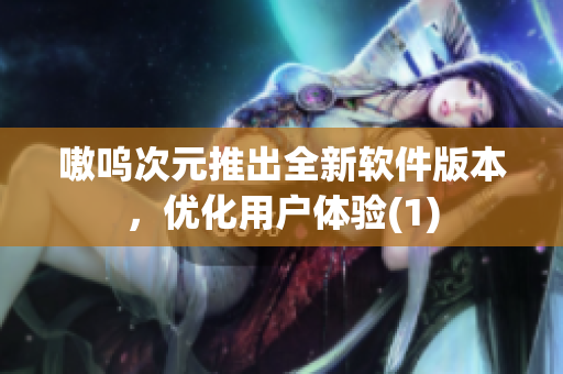 嗷呜次元推出全新软件版本，优化用户体验(1)