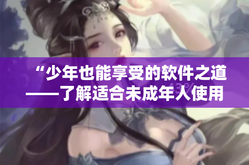 “少年也能享受的软件之道——了解适合未成年人使用的软件”