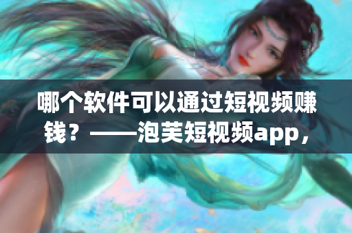 哪个软件可以通过短视频赚钱？——泡芙短视频app，屡获好评！