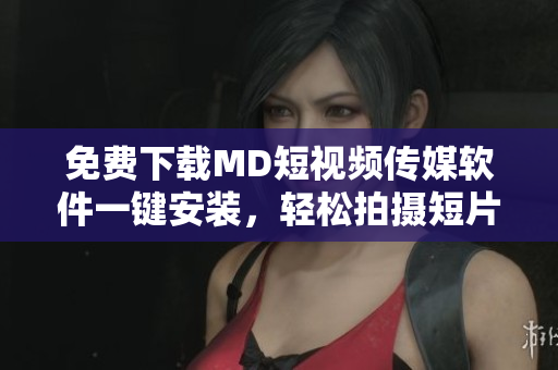 免费下载MD短视频传媒软件一键安装，轻松拍摄短片