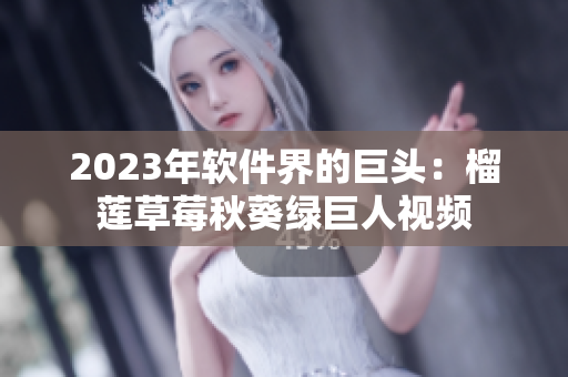 2023年软件界的巨头：榴莲草莓秋葵绿巨人视频