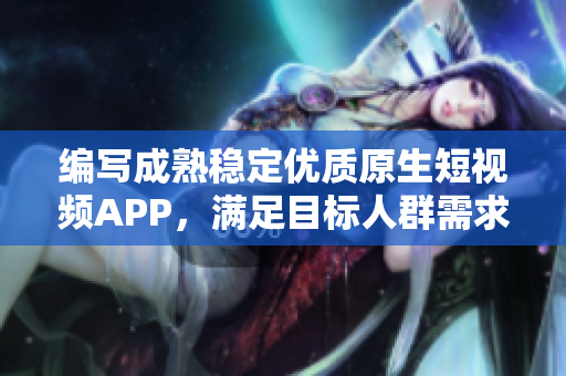 编写成熟稳定优质原生短视频APP，满足目标人群需求