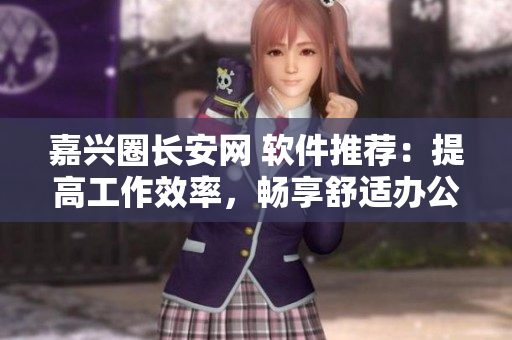 嘉兴圈长安网 软件推荐：提高工作效率，畅享舒适办公空间！