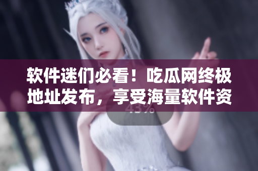 软件迷们必看！吃瓜网终极地址发布，享受海量软件资源
